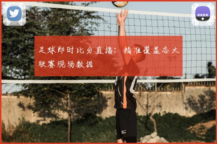 足球即时比分直播：精准覆盖各大联赛现场数据