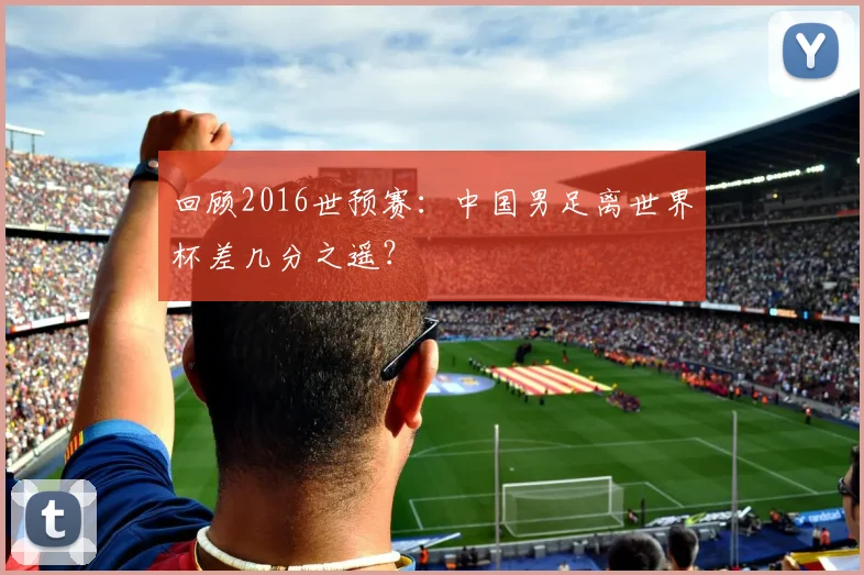 回顾2016世预赛：中国男足离世界杯差几分之遥？