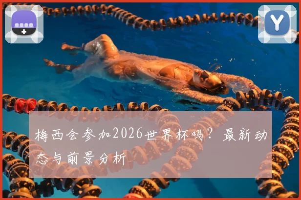 梅西会参加2026世界杯吗？最新动态与前景分析