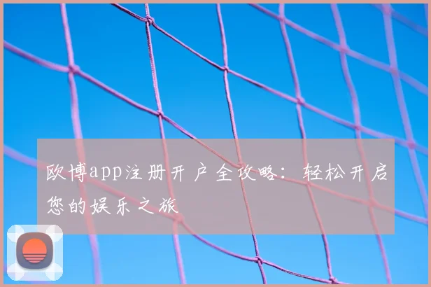 欧博app注册开户全攻略：轻松开启您的娱乐之旅