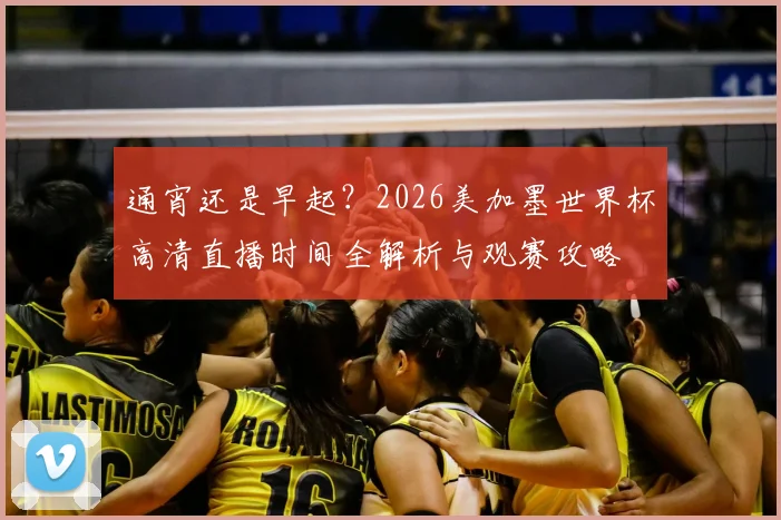 通宵还是早起？2026美加墨世界杯高清直播时间全解析与观赛攻略