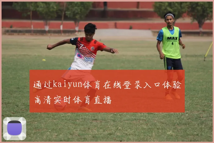 通过kaiyun体育在线登录入口体验高清实时体育直播