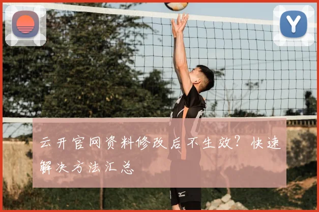 云开官网资料修改后不生效？快速解决方法汇总
