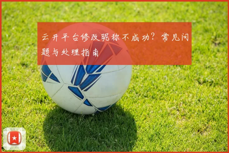 云开平台修改昵称不成功？常见问题与处理指南
