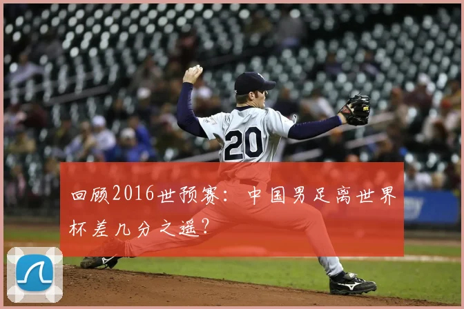 回顾2016世预赛：中国男足离世界杯差几分之遥？