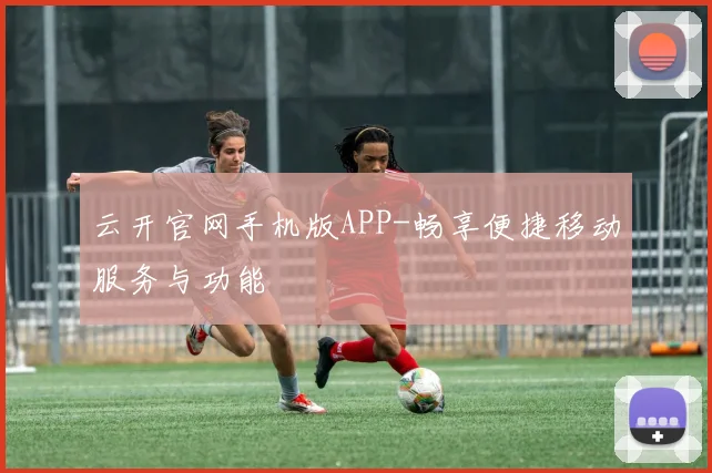 云开官网手机版APP-畅享便捷移动服务与功能
