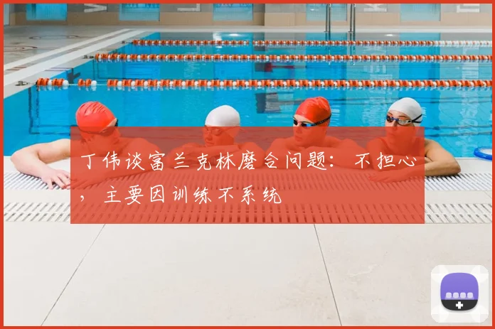 丁伟谈富兰克林磨合问题：不担心，主要因训练不系统