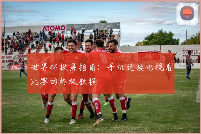 世界杯投屏指南：手机连接电视看比赛的终极教程