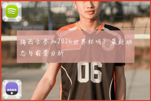 梅西会参加2026世界杯吗？最新动态与前景分析