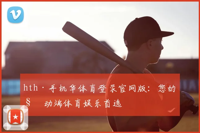 hth·手机华体育登录官网版：您的移动端体育娱乐首选