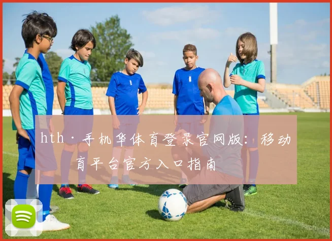 hth·手机华体育登录官网版：移动体育平台官方入口指南