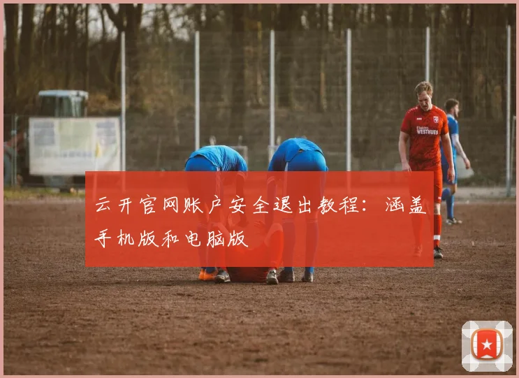 云开官网账户安全退出教程：涵盖手机版和电脑版