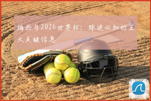 梅西与2026世界杯：球迷必知的五大关键信息