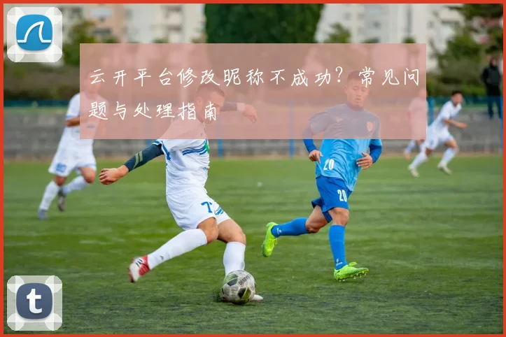 云开平台修改昵称不成功？常见问题与处理指南