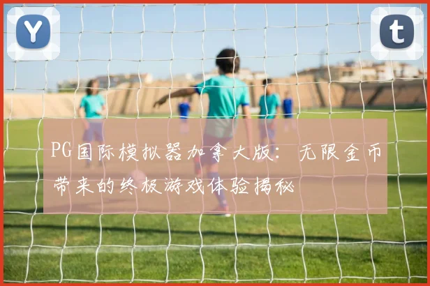 PG国际模拟器加拿大版：无限金币带来的终极游戏体验揭秘