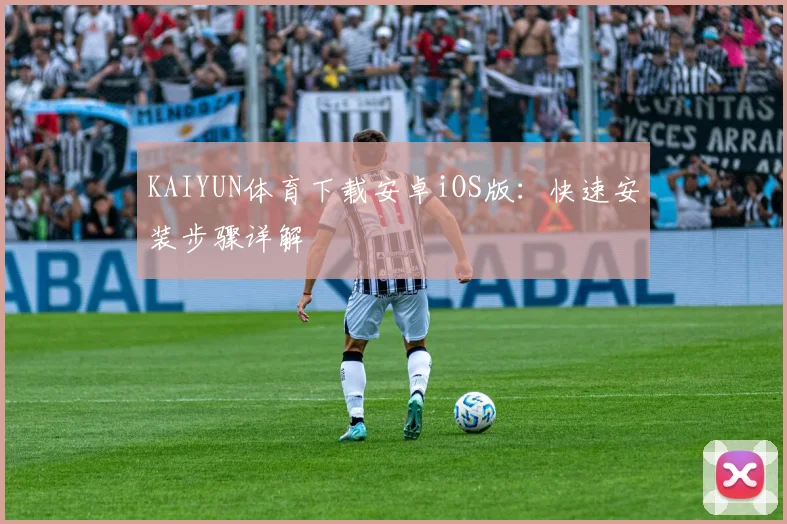 KAIYUN体育下载安卓iOS版：快速安装步骤详解
