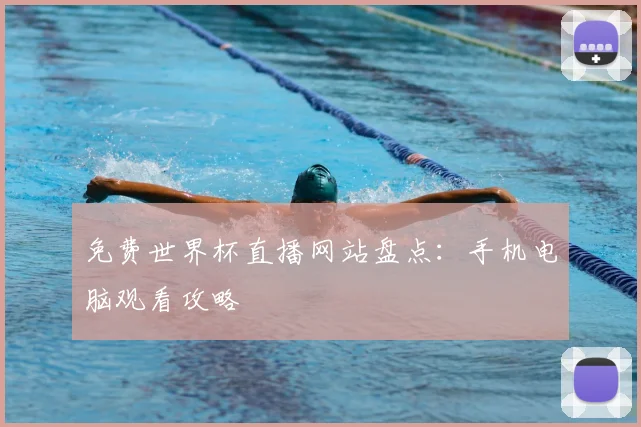 免费世界杯直播网站盘点:手机电脑观看攻略