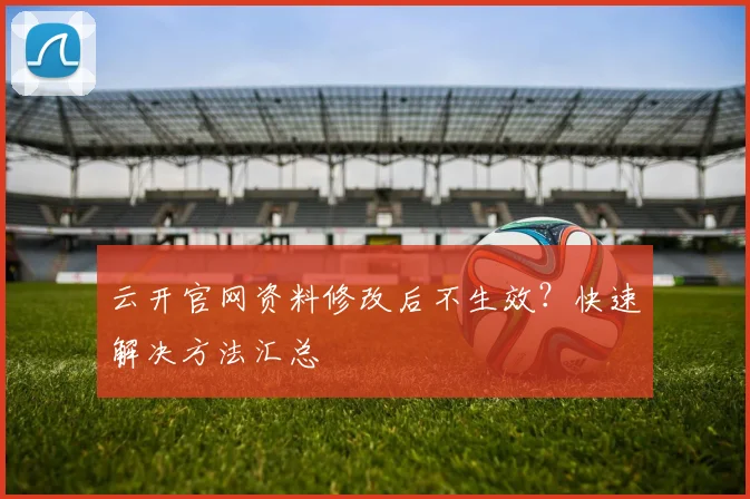 云开官网资料修改后不生效?快速解决方法汇总