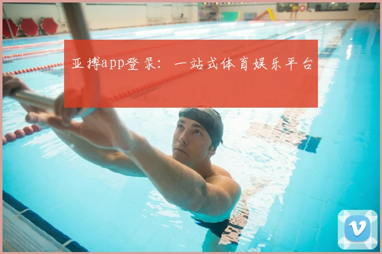 亚搏app登录：一站式体育娱乐平台