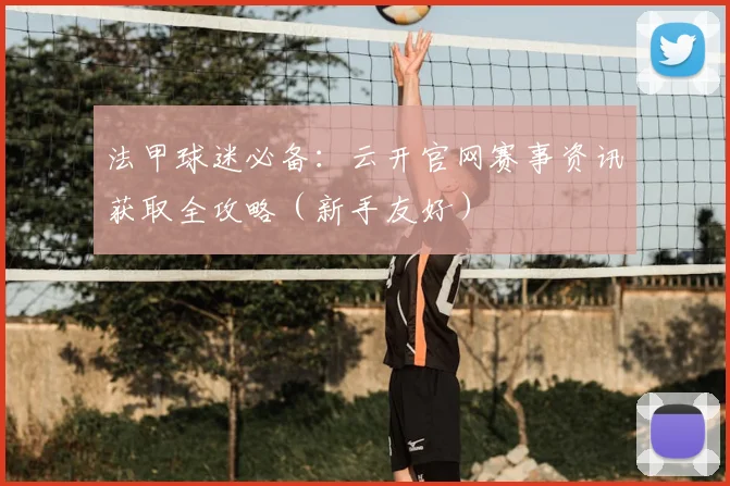 法甲球迷必备:云开官网赛事资讯获取全攻略(新手友好)