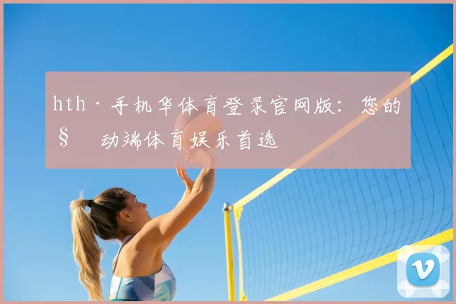 hth·手机华体育登录官网版：您的移动端体育娱乐首选