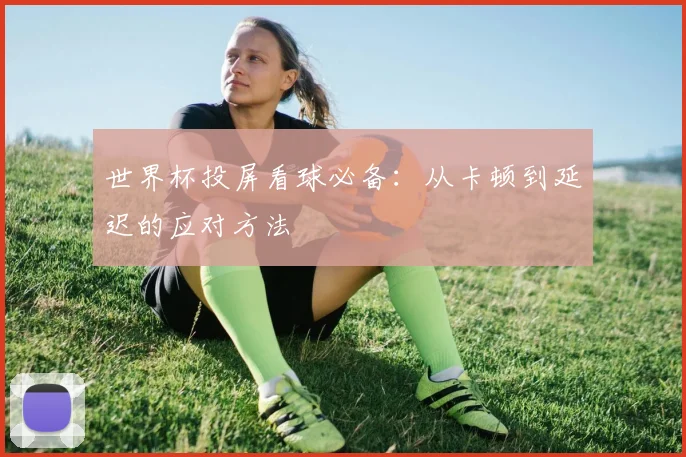 世界杯投屏看球必备:从卡顿到延迟的应对方法