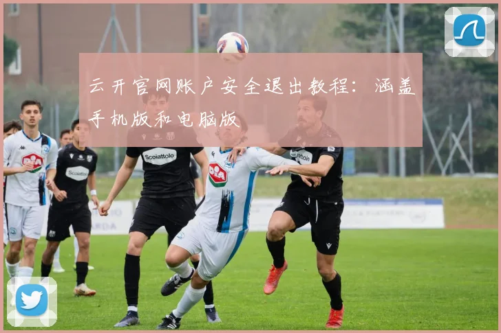 云开官网账户安全退出教程：涵盖手机版和电脑版