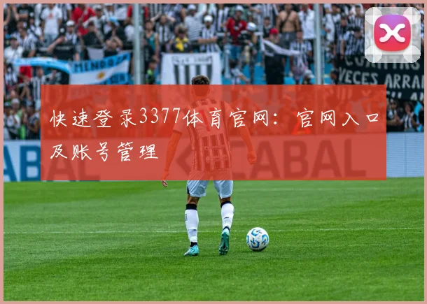 快速登录3377体育官网：官网入口及账号管理