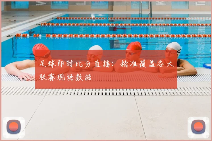 足球即时比分直播：精准覆盖各大联赛现场数据