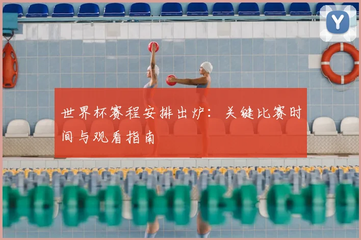 世界杯赛程安排出炉：关键比赛时间与观看指南